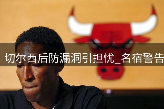 切尔西后防漏洞引担忧 名宿警告马丁内斯或将爆发