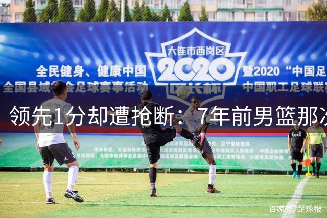 领先1分却遭抢断：7年前男篮那次边线球失误有多致命